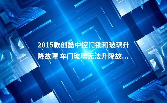 2015款创酷中控门锁和玻璃升降故障 车门玻璃无法升降故障维修